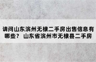 请问山东滨州无棣二手房出售信息有哪些？ 山东省滨州市无棣县二手房